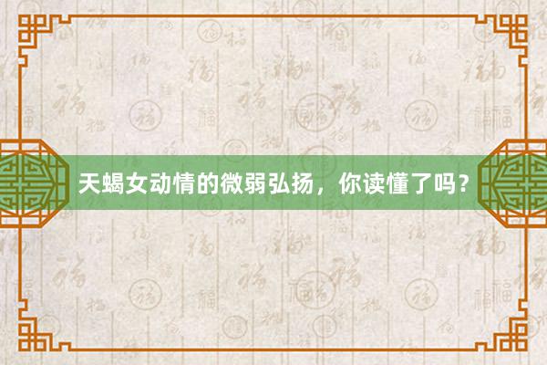 天蝎女动情的微弱弘扬，你读懂了吗？