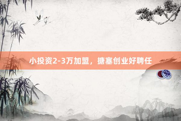 小投资2-3万加盟，搪塞创业好聘任