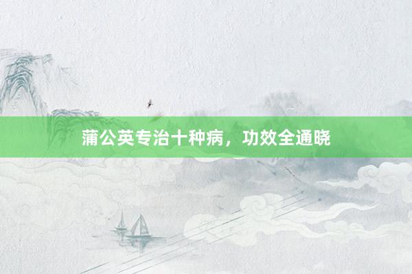 蒲公英专治十种病，功效全通晓
