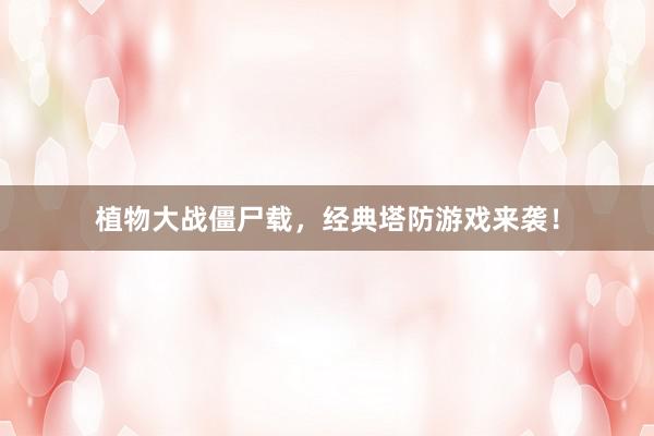 植物大战僵尸载，经典塔防游戏来袭！
