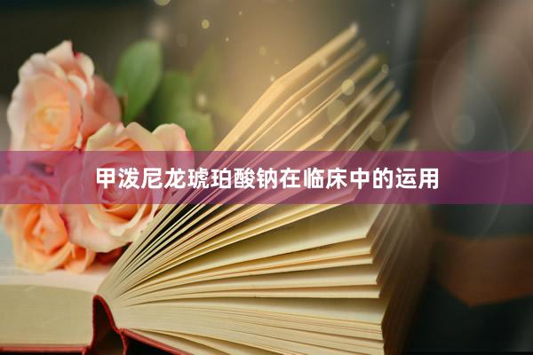 甲泼尼龙琥珀酸钠在临床中的运用